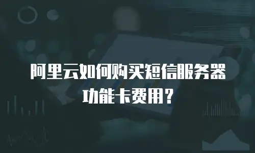 阿里云如何购买短信服务器功能卡费用？
