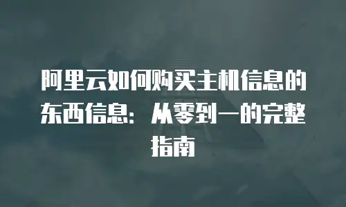 阿里云如何购买主机信息的东西信息：从零到一的完整指南