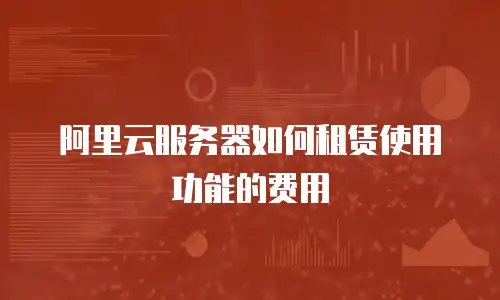 阿里云服务器如何租赁使用功能的费用