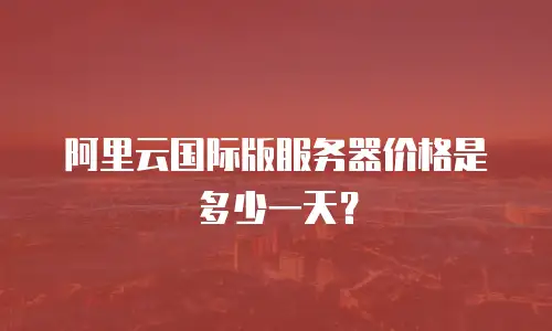 阿里云国际版服务器价格是多少一天？