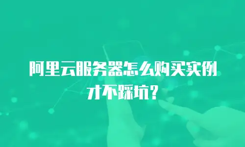 阿里云服务器怎么购买实例才不踩坑？