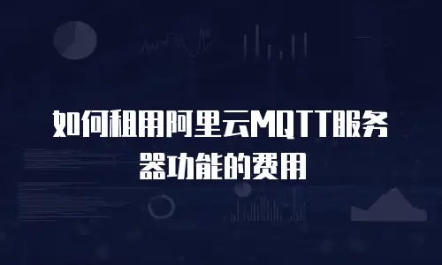 如何租用阿里云MQTT服务器功能的费用