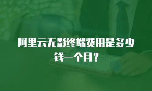 阿里云无影终端费用是多少钱一个月？