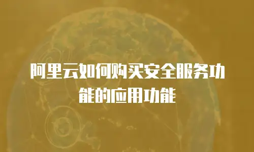阿里云如何购买安全服务功能的应用功能
