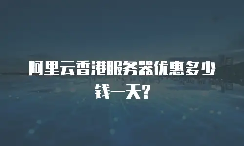 阿里云香港服务器优惠多少钱一天？