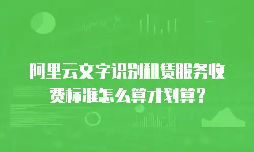 阿里云文字识别租赁服务收费标准怎么算才划算？