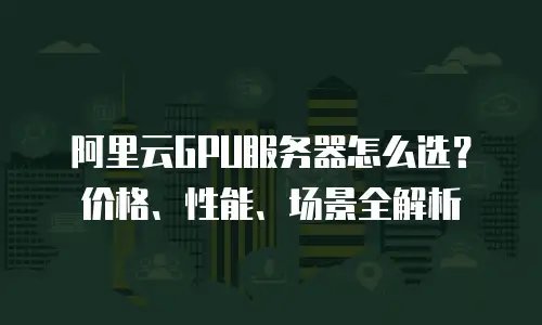 阿里云GPU服务器怎么选？价格、性能、场景全解析