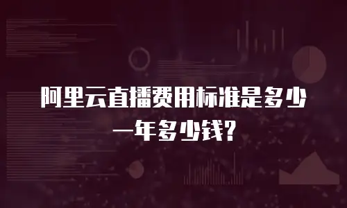 阿里云直播费用标准是多少一年多少钱？