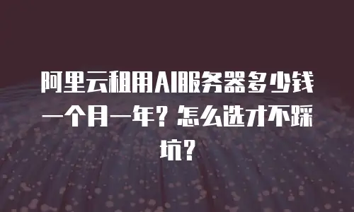 阿里云租用AI服务器多少钱一个月一年？怎么选才不踩坑？