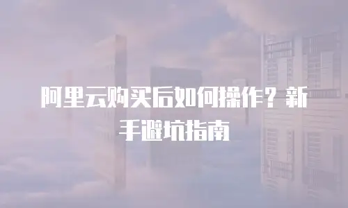 阿里云购买后如何操作？新手避坑指南