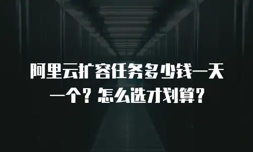 阿里云扩容任务多少钱一天一个？怎么选才划算？