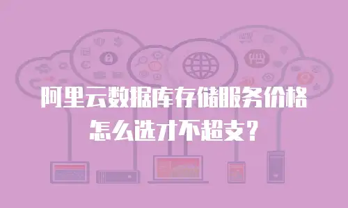 阿里云数据库存储服务价格怎么选才不超支？