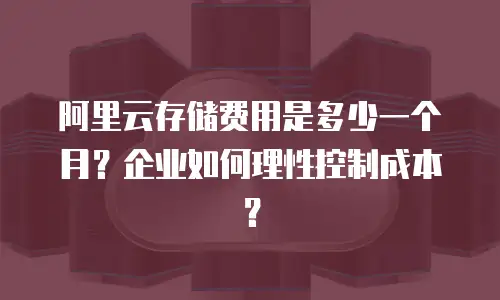 阿里云存储费用是多少一个月？企业如何理性控制成本？