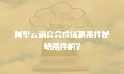 阿里云语音合成优惠条件是啥条件的？