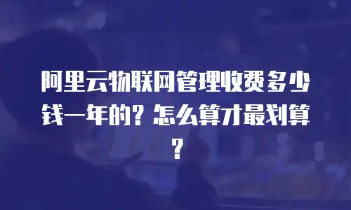 阿里云物联网管理收费多少钱一年的？怎么算才最划算？