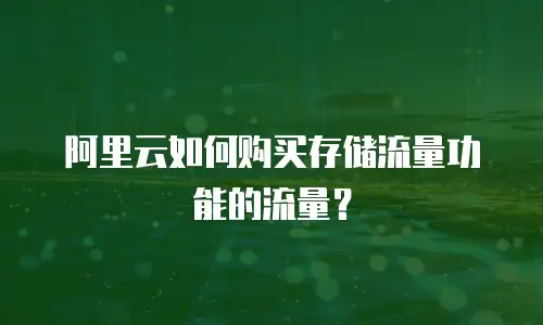 阿里云如何购买存储流量功能的流量？