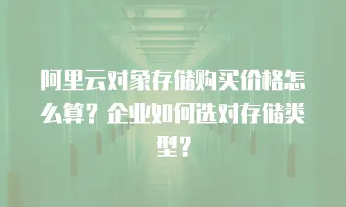 阿里云对象存储购买价格怎么算？企业如何选对存储类型？