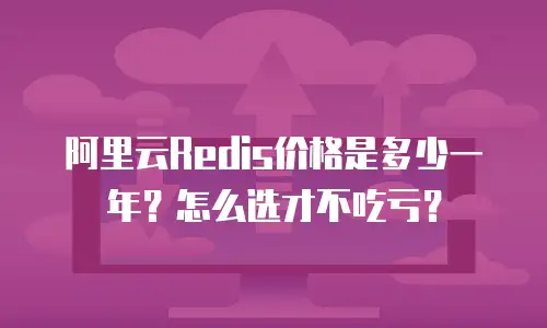 阿里云Redis价格是多少一年？怎么选才不吃亏？