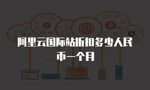 阿里云国际站折扣多少人民币一个月