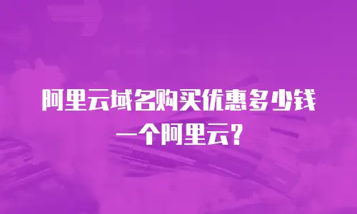 阿里云域名购买优惠多少钱一个阿里云？