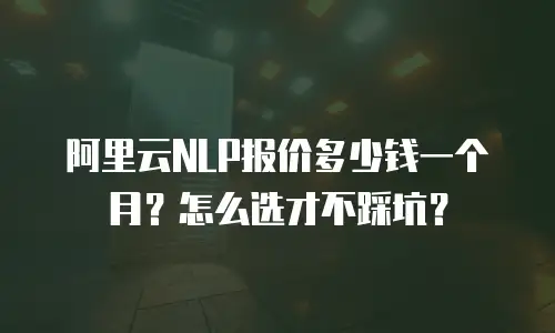 阿里云NLP报价多少钱一个月？怎么选才不踩坑？