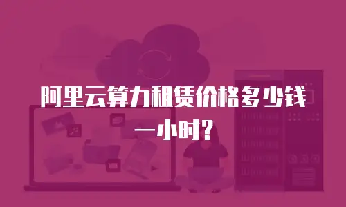 阿里云算力租赁价格多少钱一小时？
