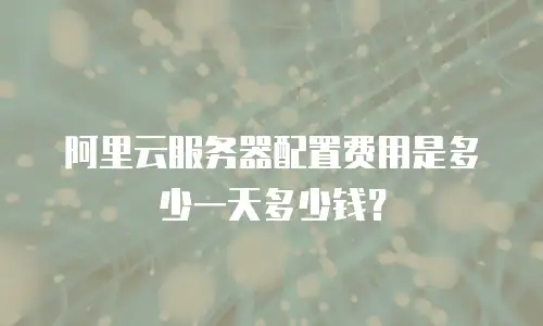 阿里云服务器配置费用是多少一天多少钱？