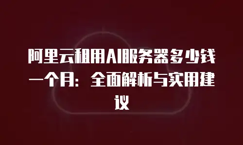 阿里云租用AI服务器多少钱一个月：全面解析与实用建议