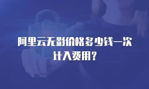 阿里云无影价格多少钱一次计入费用？