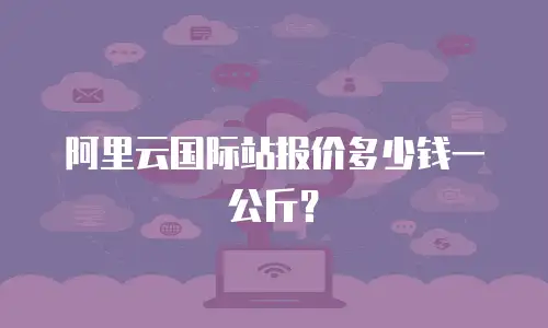 阿里云国际站报价多少钱一公斤？
