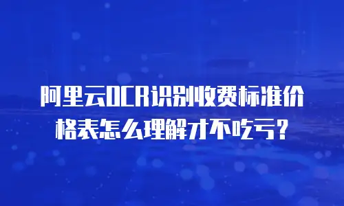 阿里云OCR识别收费标准价格表怎么理解才不吃亏？