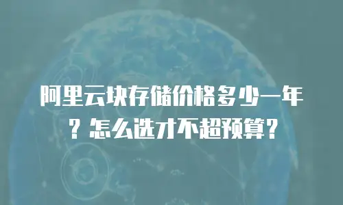 阿里云块存储价格多少一年？怎么选才不超预算？