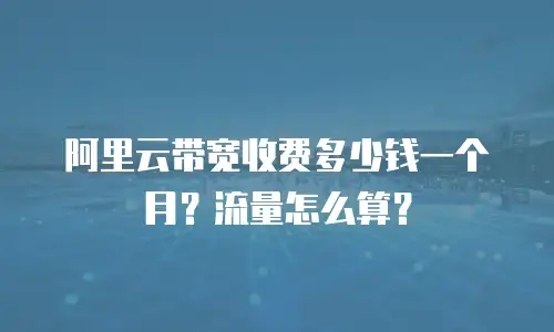 阿里云带宽收费多少钱一个月？流量怎么算？