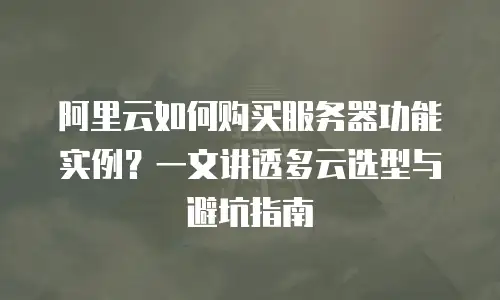 阿里云如何购买服务器功能实例？一文讲透多云选型与避坑指南