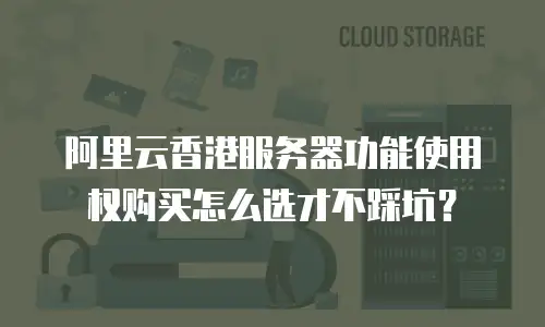 阿里云香港服务器功能使用权购买怎么选才不踩坑？