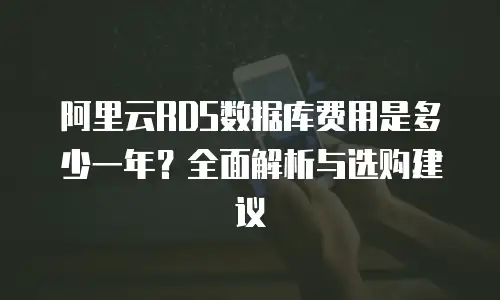 阿里云RDS数据库费用是多少一年？全面解析与选购建议