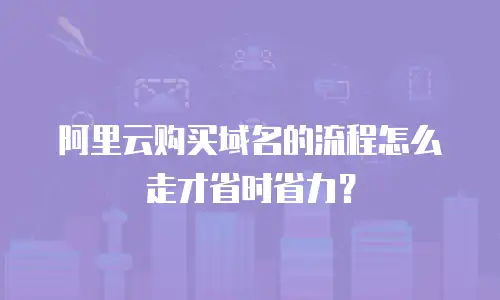 阿里云购买域名的流程怎么走才省时省力？