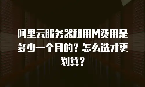 阿里云服务器租用M费用是多少一个月的？怎么选才更划算？