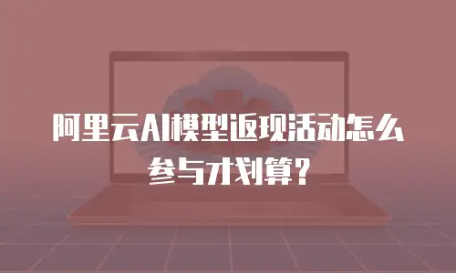 阿里云AI模型返现活动怎么参与才划算？