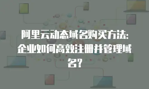 阿里云动态域名购买方法：企业如何高效注册并管理域名？