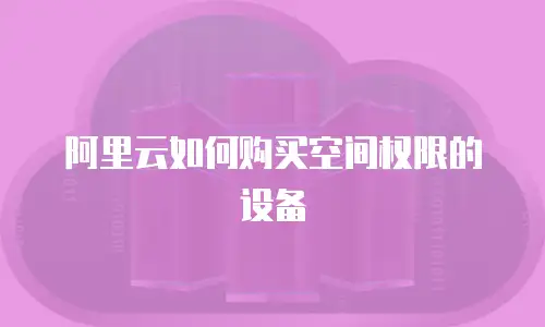 阿里云如何购买空间权限的设备