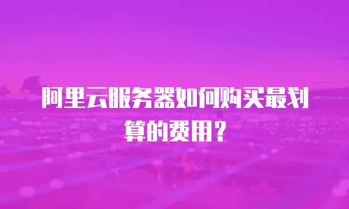 阿里云服务器如何购买最划算的费用？