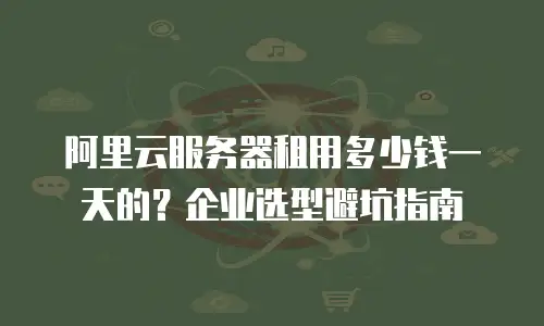 阿里云服务器租用多少钱一天的？企业选型避坑指南