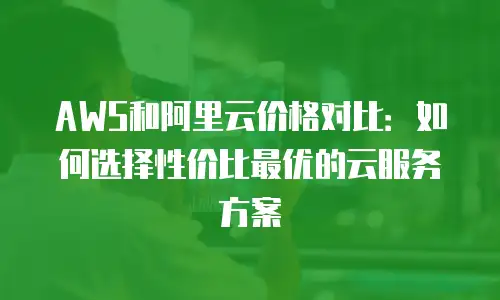 AWS和阿里云价格对比：如何选择性价比最优的云服务方案