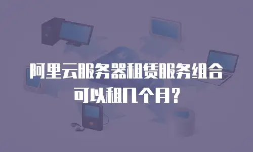 阿里云服务器租赁服务组合可以租几个月？