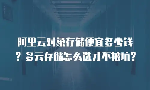 阿里云对象存储便宜多少钱？多云存储怎么选才不被坑？