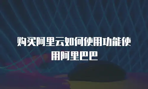 购买阿里云如何使用功能使用阿里巴巴