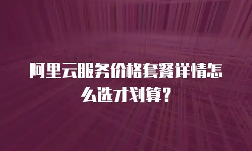 阿里云服务价格套餐详情怎么选才划算？