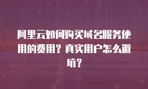 阿里云如何购买域名服务使用的费用？真实用户怎么避坑？