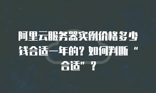 阿里云服务器实例价格多少钱合适一年的？如何判断&ldquo;合适&rdquo;？
